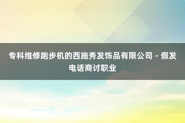 专科维修跑步机的西施秀发饰品有限公司 - 假发电话商讨职业